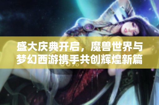 盛大庆典开启，魔兽世界与梦幻西游携手共创辉煌新篇章