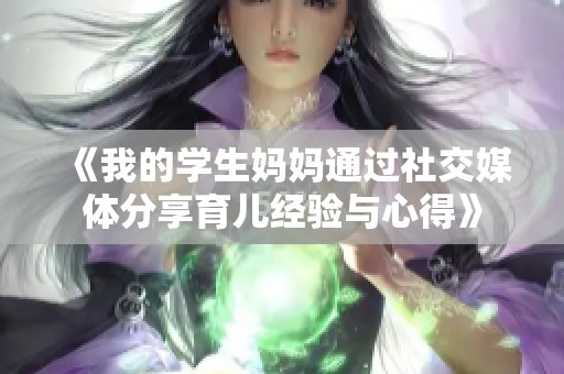 《我的学生妈妈通过社交媒体分享育儿经验与心得》