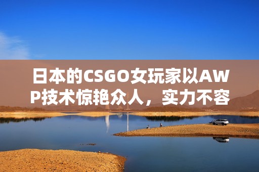 日本的CSGO女玩家以AWP技术惊艳众人，实力不容小觑