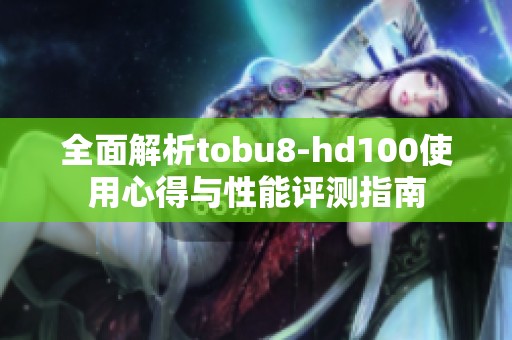 全面解析tobu8-hd100使用心得与性能评测指南