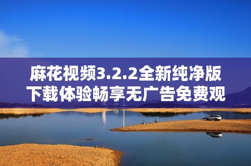 麻花视频3.2.2全新纯净版下载体验畅享无广告免费观看