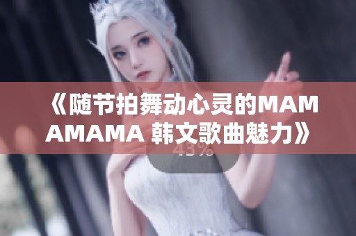 《随节拍舞动心灵的MAMAMAMA 韩文歌曲魅力》