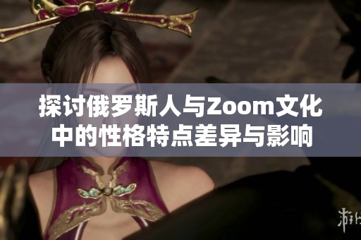 探讨俄罗斯人与Zoom文化中的性格特点差异与影响