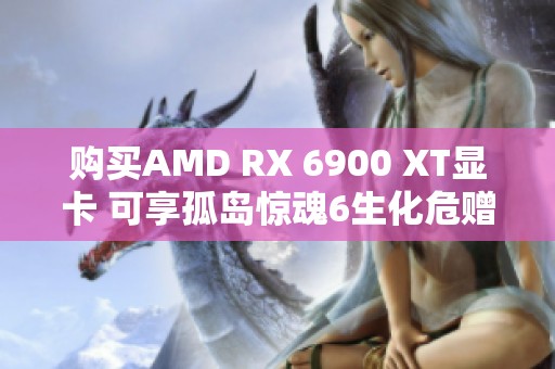 购买AMD RX 6900 XT显卡 可享孤岛惊魂6生化危赠送活动