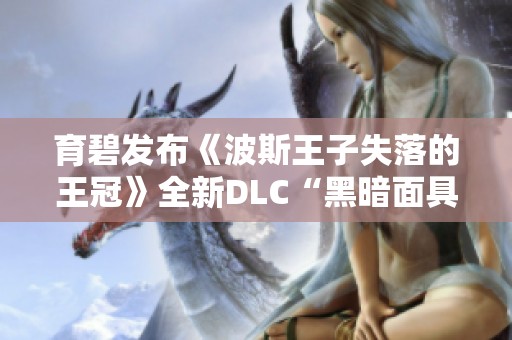 育碧发布《波斯王子失落的王冠》全新DLC“黑暗面具”精彩预览