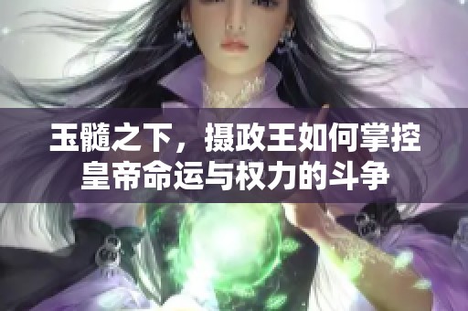 玉髓之下，摄政王如何掌控皇帝命运与权力的斗争