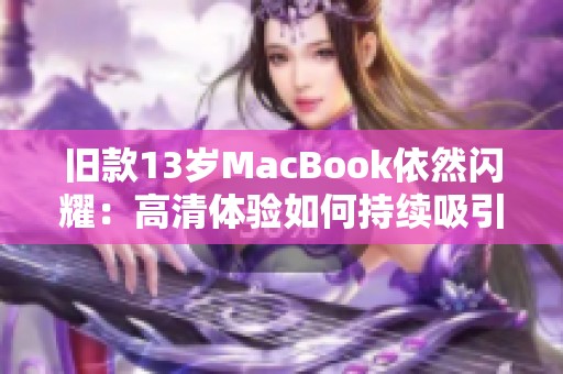 旧款13岁MacBook依然闪耀：高清体验如何持续吸引用户