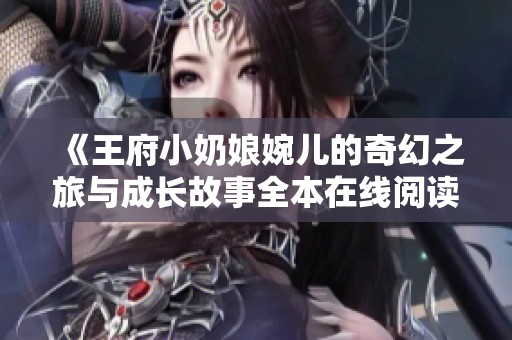 《王府小奶娘婉儿的奇幻之旅与成长故事全本在线阅读》