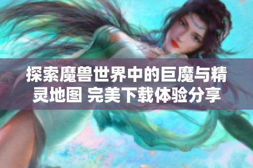 探索魔兽世界中的巨魔与精灵地图 完美下载体验分享