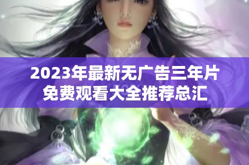 2023年最新无广告三年片免费观看大全推荐总汇