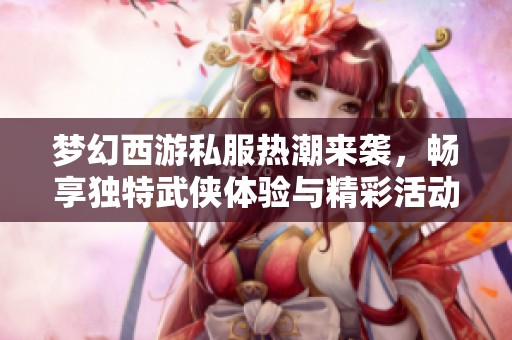 梦幻西游私服热潮来袭，畅享独特武侠体验与精彩活动