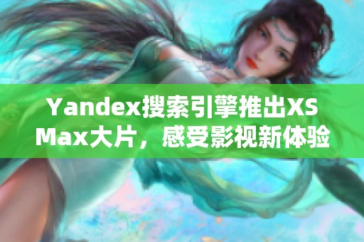 Yandex搜索引擎推出XSMax大片，感受影视新体验