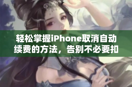 轻松掌握iPhone取消自动续费的方法，告别不必要扣费！