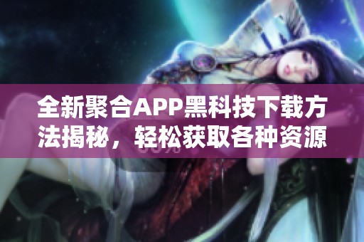 全新聚合APP黑科技下载方法揭秘，轻松获取各种资源