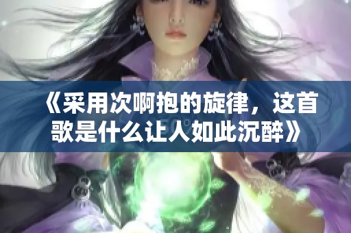 《采用次啊抱的旋律，这首歌是什么让人如此沉醉》