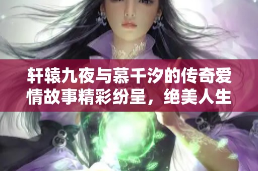 轩辕九夜与慕千汐的传奇爱情故事精彩纷呈，绝美人生等你揭晓