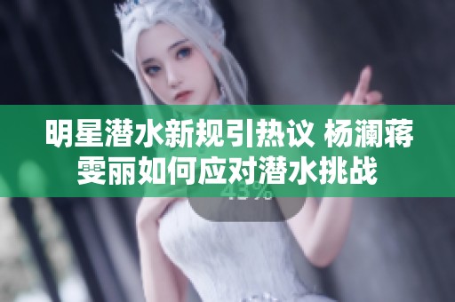 明星潜水新规引热议 杨澜蒋雯丽如何应对潜水挑战