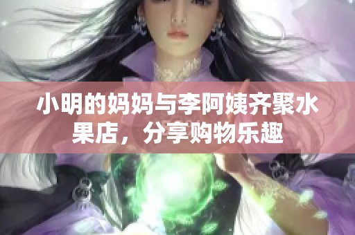 小明的妈妈与李阿姨齐聚水果店，分享购物乐趣