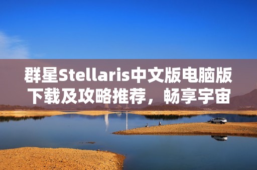 群星Stellaris中文版电脑版下载及攻略推荐，畅享宇宙探索乐趣