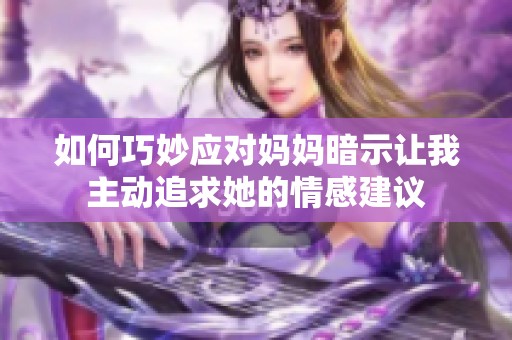 如何巧妙应对妈妈暗示让我主动追求她的情感建议