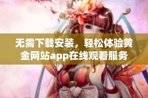 无需下载安装，轻松体验黄金网站app在线观看服务