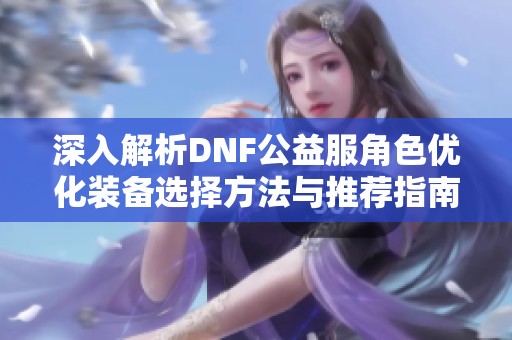 深入解析DNF公益服角色优化装备选择方法与推荐指南