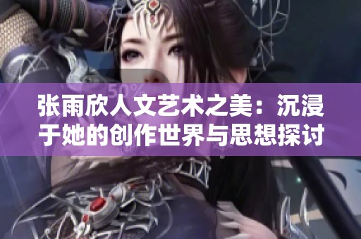 张雨欣人文艺术之美：沉浸于她的创作世界与思想探讨