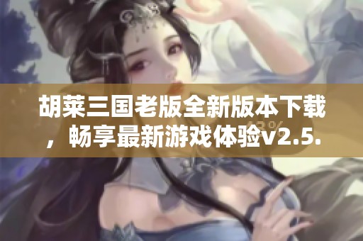 胡莱三国老版全新版本下载，畅享最新游戏体验v2.5.2.3