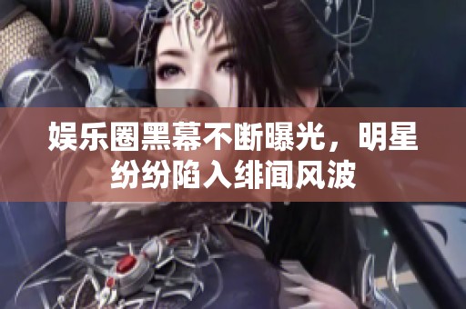 娱乐圈黑幕不断曝光，明星纷纷陷入绯闻风波