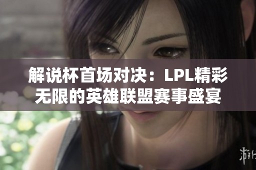 解说杯首场对决：LPL精彩无限的英雄联盟赛事盛宴