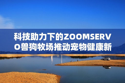 科技助力下的ZOOMSERVO兽狗牧场推动宠物健康新纪元