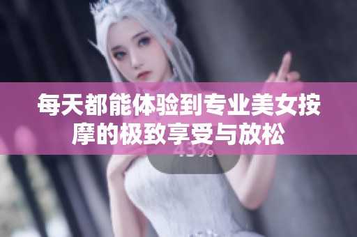 每天都能体验到专业美女按摩的极致享受与放松