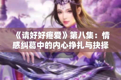 《请好好疼爱》第八集：情感纠葛中的内心挣扎与抉择