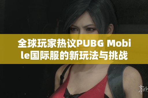 全球玩家热议PUBG Mobile国际服的新玩法与挑战