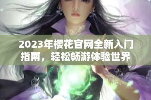 2023年樱花官网全新入门指南，轻松畅游体验世界