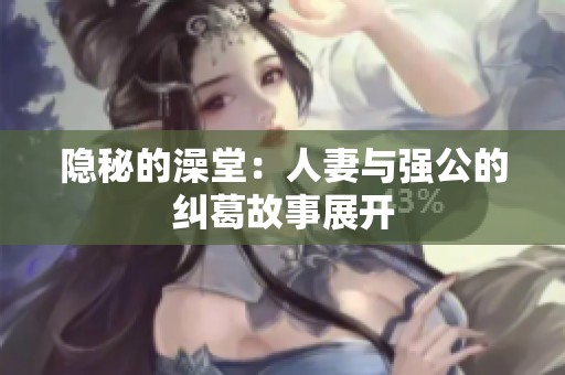 隐秘的澡堂：人妻与强公的纠葛故事展开