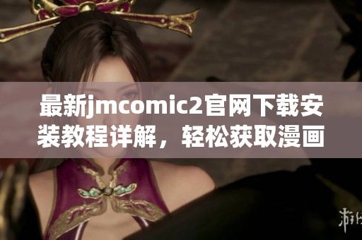 最新jmcomic2官网下载安装教程详解，轻松获取漫画资源