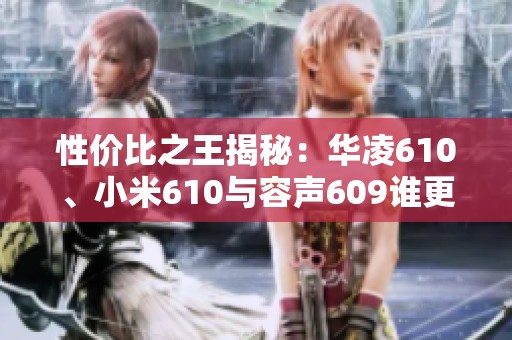 性价比之王揭秘：华凌610、小米610与容声609谁更值得购买？