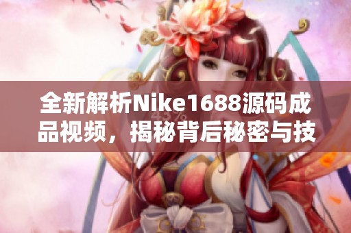 全新解析Nike1688源码成品视频，揭秘背后秘密与技巧