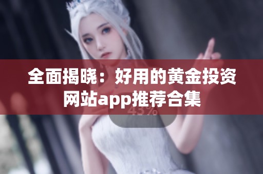 全面揭晓：好用的黄金投资网站app推荐合集