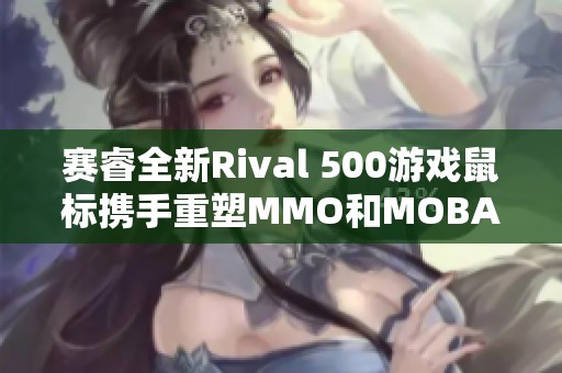 赛睿全新Rival 500游戏鼠标携手重塑MMO和MOBA体验