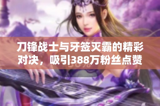 刀锋战士与牙签灭霸的精彩对决，吸引388万粉丝点赞362+