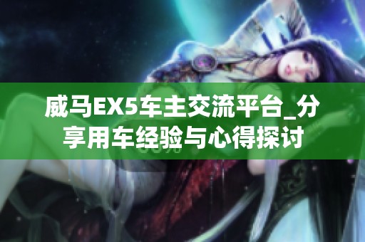 威马EX5车主交流平台_分享用车经验与心得探讨