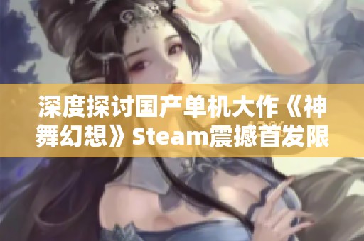 深度探讨国产单机大作《神舞幻想》Steam震撼首发限时折扣全解析