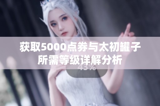 获取5000点券与太初罐子所需等级详解分析