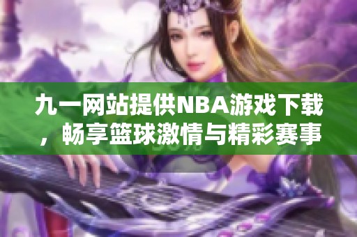 九一网站提供NBA游戏下载，畅享篮球激情与精彩赛事解析