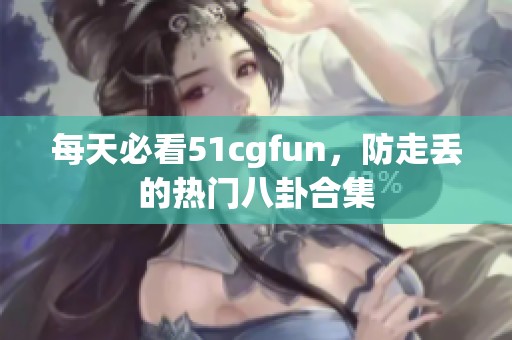 每天必看51cgfun，防走丢的热门八卦合集