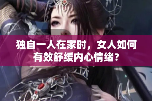 独自一人在家时，女人如何有效舒缓内心情绪？