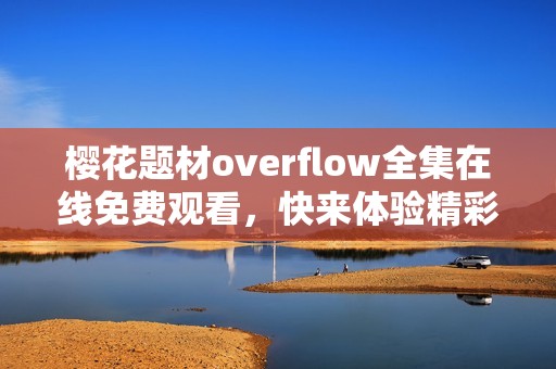 樱花题材overflow全集在线免费观看，快来体验精彩故事吧