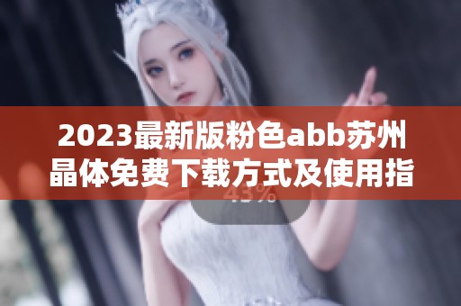 2023最新版粉色abb苏州晶体免费下载方式及使用指南